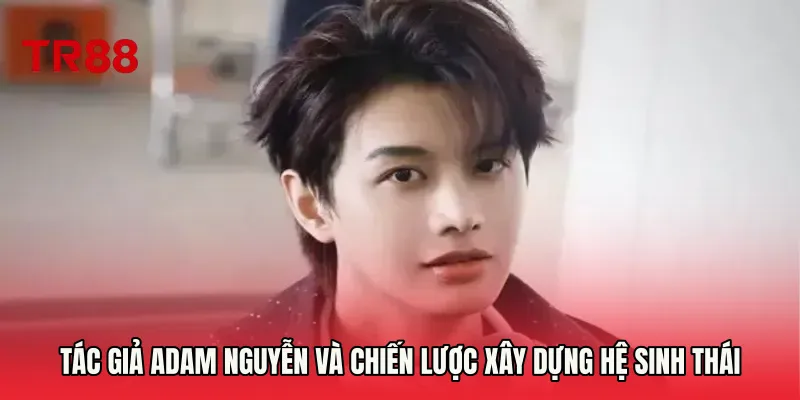 Tác Giả Adam Nguyễn và chiến lược xây dựng hệ sinh thái